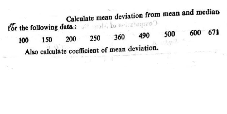 Calculate mean deviation from mean and median
for the following data :
100
150
200
250
360
490
500
600 671
Also calculate coefficient of mean deviation.
