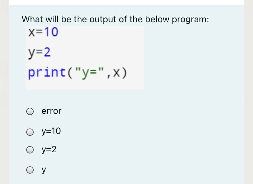 What will be the output of the below program:
x=10
y=2
print("y=",x)
O error
O y=10
O y=2
ОУ
