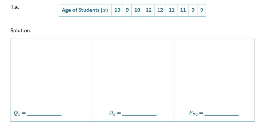 1.a.
Age of Students (x) 10 9 10 12 12 11 11 9 9
Solution:
D6 =
P78 =.
Q1 =.
