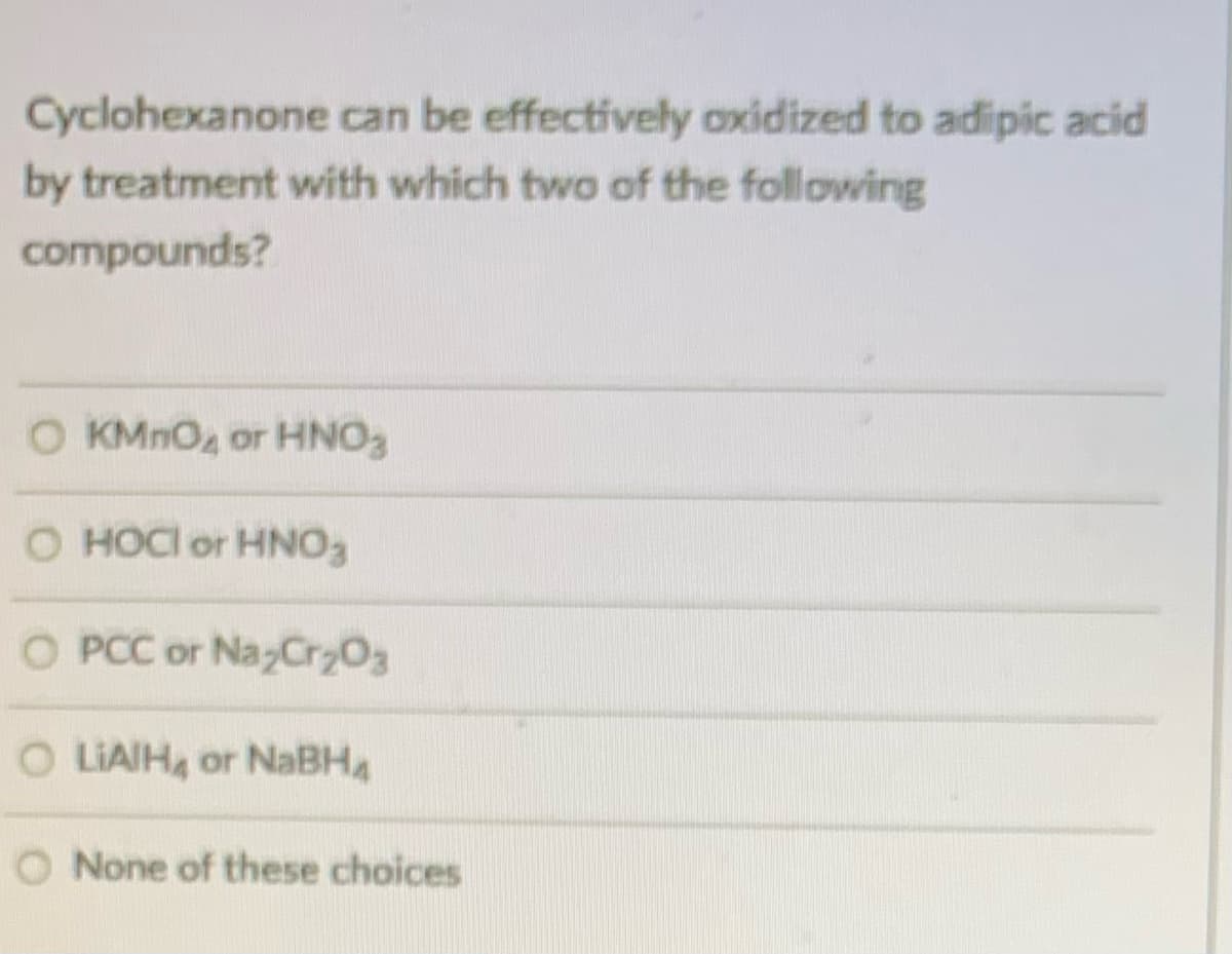 Cyclohexanone can be effectively oxidized to adipic acid
by treatment with which two of the following
compounds?
O KMNO4 or HNO3
O HOCI or HNO3
O PCC or Na;Cry03
O LIAIH or NaBH4
O None of these choices
