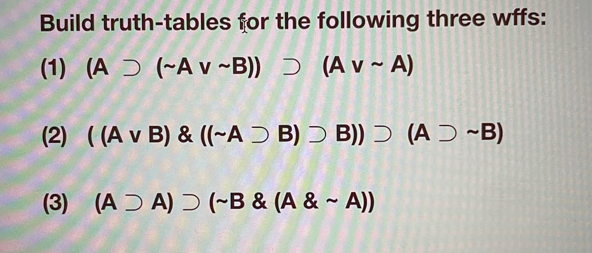 Build truth-tables for the following three wffs:
(1) (A (-Av~B))
(Av ~ A)
(2) ((A v B) & ((~AƆ B) Ɔ B)) (AƆ ~B)
(3) (AA) (~B & (A & ~ A))