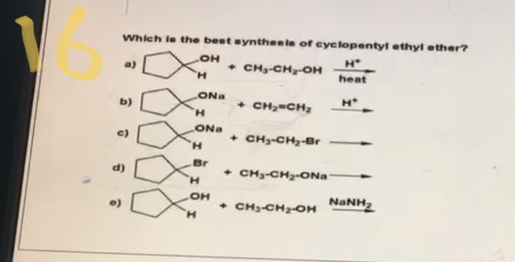 Which le the best synthenin of cyclopentyl ethyl other?
a)
• CH-CH-OH
H.
heat
ONa
b)
+ CH2-CH2
H,
ONa
c)
+ CH3-CH2-Br
H.
Br
d)
• CH3-CH2-ONa
H.
OH
NaNH2
e)
• CH3-CH2-OH
H.
