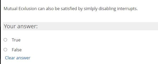 Mutual Ecxlusion can also be satisfied by simlply disabling interrupts.
Your answer:
O True
O False
Clear answer
