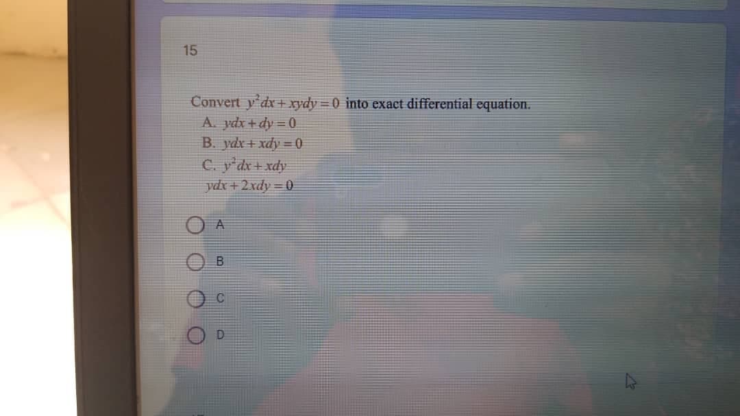 15
Convert y dx + xydy 0 into exact differential equation.
A. ydx+dy = 0
B. ydx+ xdy =0
C. y'dx+xdy
ydx+2xdy = 0
A
B.
