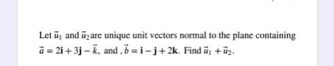 Let ū, and üzare unique unit vectors normal to the plane containing
a = 21+3j-K, and ,5 =i-j+2k. Find ũs +üz.
