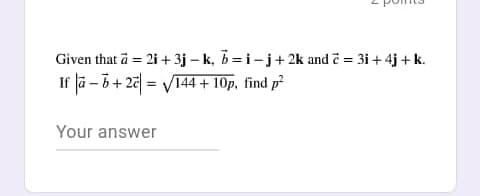 Given that a = 2i + 3j – k, 5=i-j+2k and č = 3i + 4j + k.
If jā - 5 + 27 = V144 + 10p, find p
Your answer
