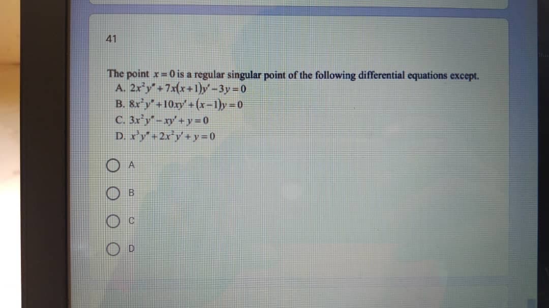 41
The point x 0 is a regular singular point of the following differential equations except.
A. 2x y"+7x{x+1}y-3y=0
B. &xy"+10xy'+(x-1)y=0
C. 3x°y" -xy'+y =0
D. r'y+2x*y' + y =0
O A
B
