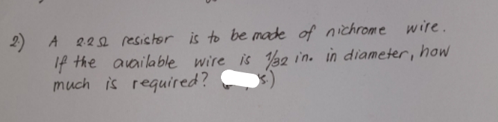 2)
2.2 2 resistor is to be madde of nichrome wire.
A
If the available wire is 32 in. in diameter, how
much is required?
