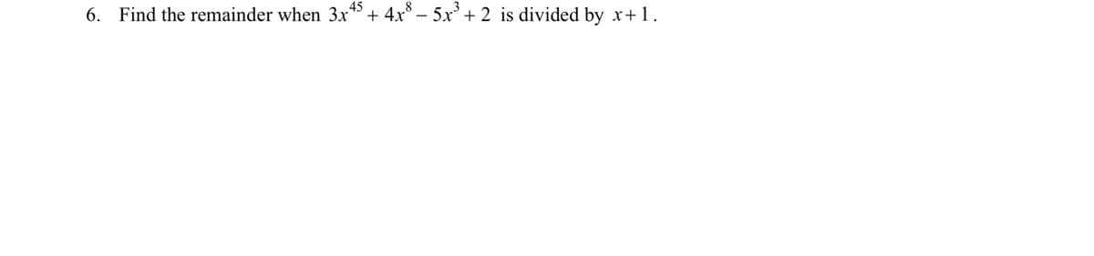 45
6. Find the remainder when 3x +
4x − 5x³ + 2 is divided by x+1.
-