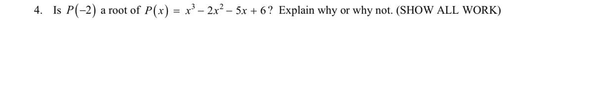 4. Is P(-2) a root of P(x) = x³ − 2x² − 5x + 6? Explain why or why not. (SHOW ALL WORK)