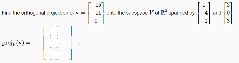 -15]
1
[2]
Find the orthogonal projection of v:
-11 onto the subspace V of IR spanned by
and 0
-2
projy(v) =
