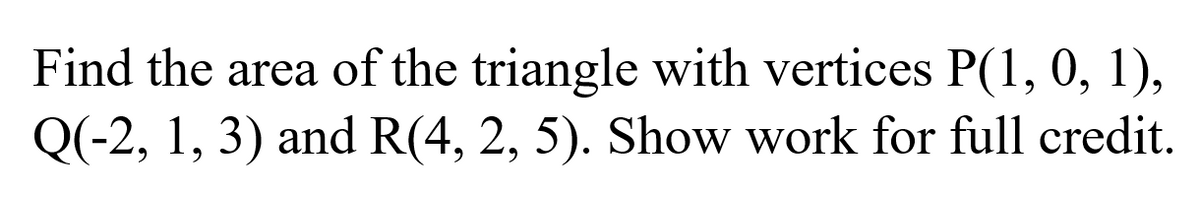 Find the area of the triangle with vertices P(1, 0, 1),
Q(-2, 1, 3) and R(4, 2, 5). Show work for full credit.
