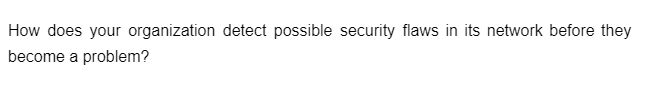 How does your organization detect possible security flaws in its network before they
become a problem?