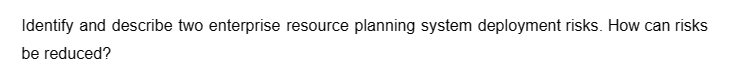 Identify and describe two enterprise resource planning system deployment risks. How can risks
be reduced?