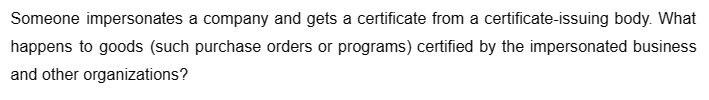 Someone impersonates a company and gets a certificate from a certificate-issuing body. What
happens to goods (such purchase orders or programs) certified by the impersonated business
and other organizations?