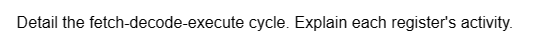 Detail the fetch-decode-execute cycle. Explain each register's activity.