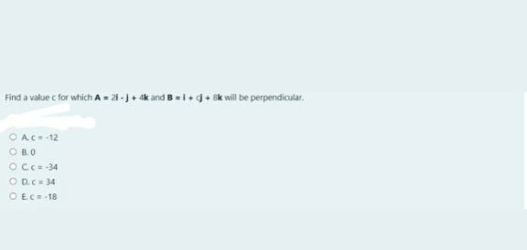 Find a value c for which A = 21 -j+ 4k and B = i+g+ Sk will be perpendicular.
OAC-12
O B.O
OCC=-34
O D.C= 34
O E.C=-18
