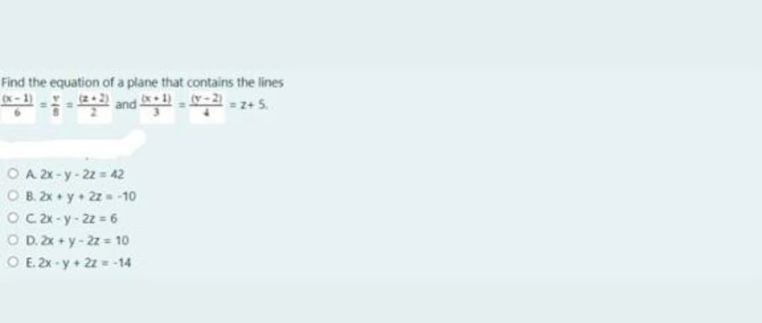 Find the equation of a plane that contains the lines
(x - 1)
모 and - -2+5.
%3D
O A 2x - y-22 = 42
O B. 2x + y + 2z = -10
O C 2x - y-22 = 6
O D. 2x + y-2z = 10
O E. 2x - y + 2z = -14
