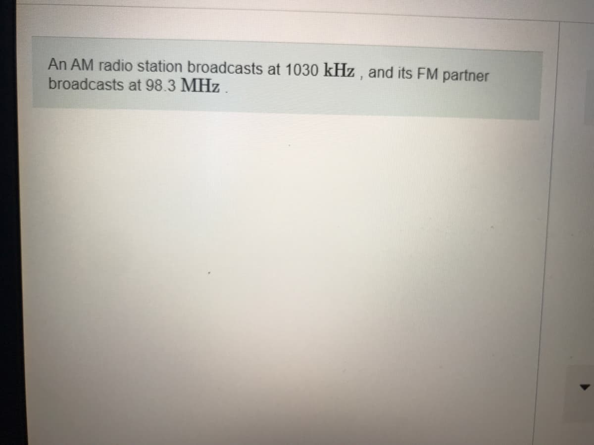 An AM radio station broadcasts at 1030 kHz , and its FM partner
broadcasts at 98.3 MHz.
