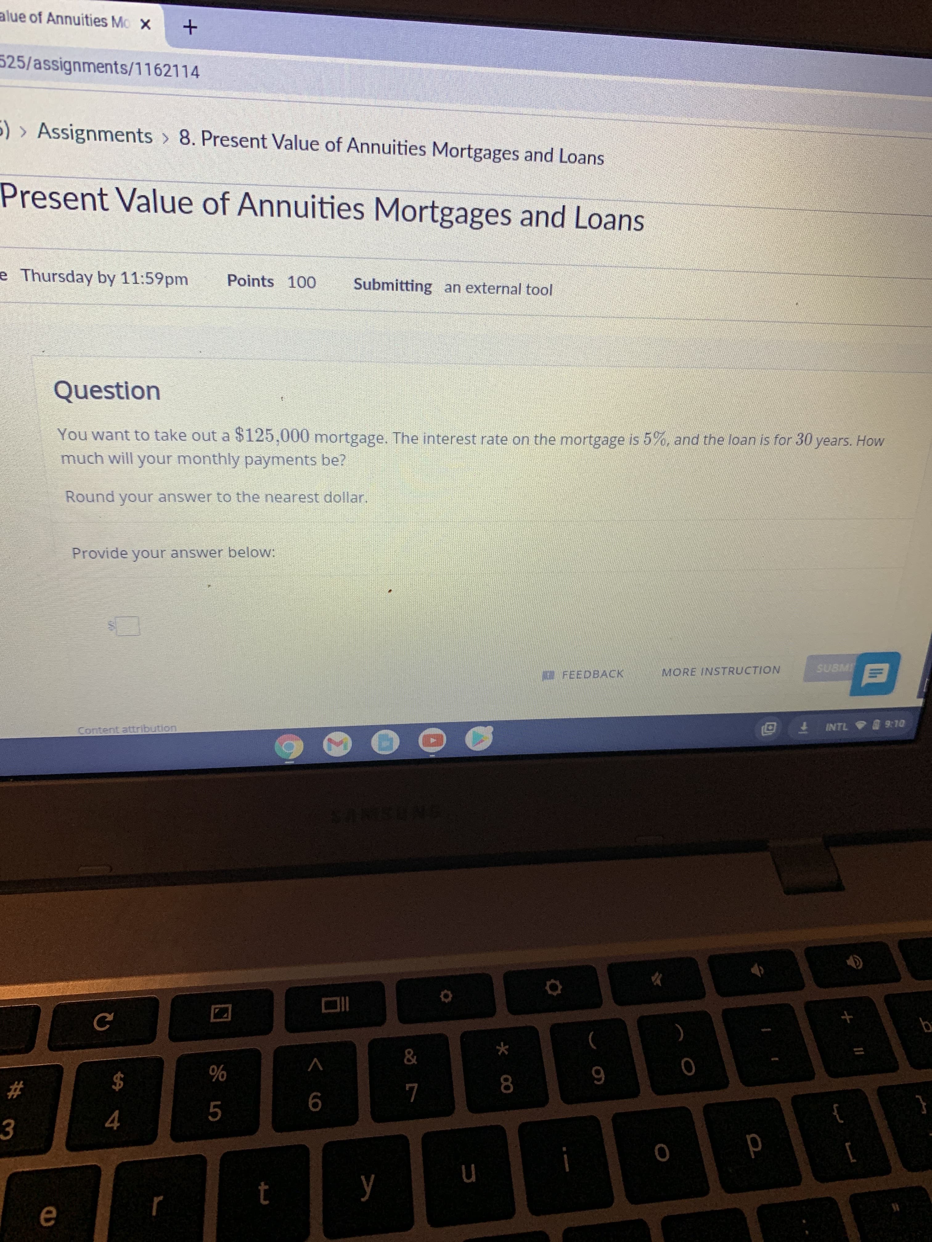 Question
You want to take out a $125,000 mortgage. The interest rate on the mortgage is 5%, and the loan is for 30 years. How
much will your monthly payments be?
Round your answer to the nearest dollar.
