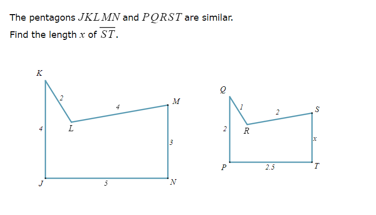 The pentagons JKL MN and PORST are similar.
Find the length x of ST.
K
2
M
4
L
R
3
P
2.5
T
J
5
2.
2.
