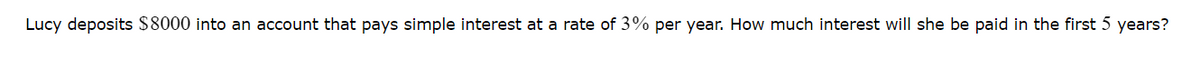 Lucy deposits $8000 into an account that pays simple interest at a rate of 3% per year. How much interest will she be paid in the first 5 years?
