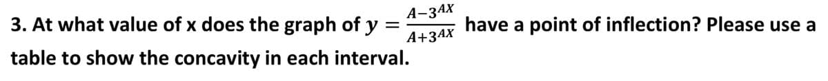 А-ЗАХ
y
A+3AX
3. At what value of x does the graph of
have a point of inflection? Please use a
table to show the concavity in each interval.
