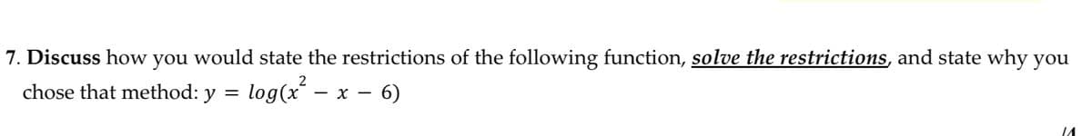 7. Discuss how you would state the restrictions of the following function, solve the restrictions, and state why you
2
chose that method: y = log(x – x – 6)
