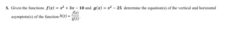 5. Given the functions f(x) = x² + 3x – 10 and g(x) = x² – 25 determine the equation(s) of the vertical and horizontal
Ax)
asymptote(s) of the function h(x) =
g(x) .
