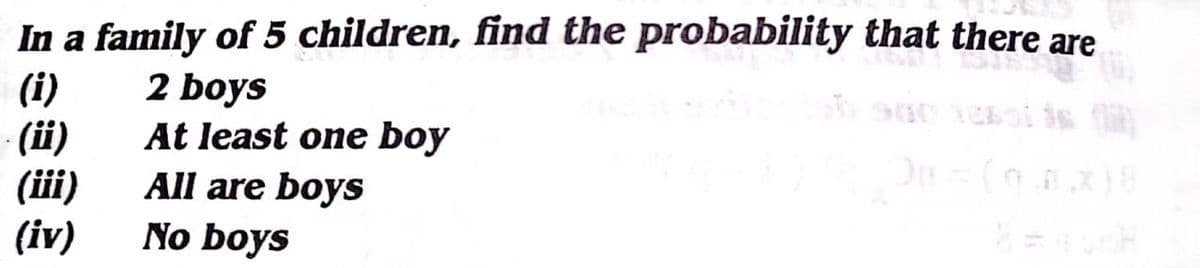 In a family of 5 children, find the probability that there are
(i)
(i)
(iii)
(iv)
2 boys
At least one boy
All are boys
No boys
