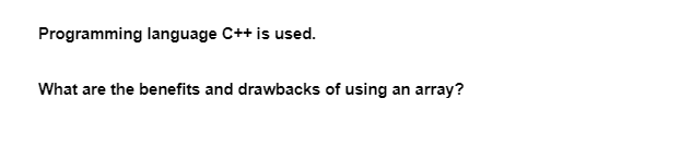 Programming language C++ is used.
What are the benefits and drawbacks of using an array?