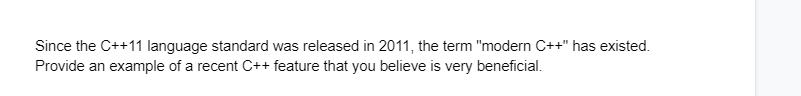 Since the C++11 language standard was released in 2011, the term "modern C++" has existed.
Provide an example of a recent C++ feature that you believe is very beneficial.