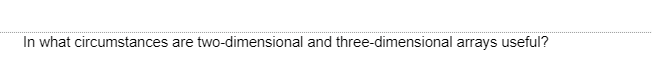 In what circumstances are two-dimensional and three-dimensional arrays useful?