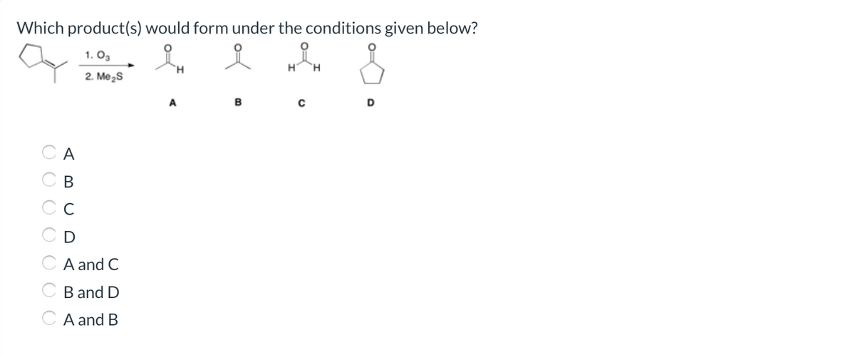 Which product(s) would form under the conditions given below?
1. O3
H.
H
2. Me2s
A
B
D
CA
Св
C D
A and C
C B and D
A and B
