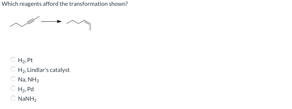 Which reagents afford the transformation shown?
C H2, Pt
C H2, Lindlar's catalyst
C Na, NH3
C H2, Pd
C NANH2
