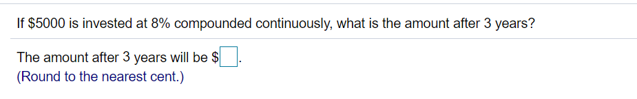 If $5000 is invested at 8% compounded continuously, what is the amount after 3 years?
The amount after 3 years will be $.
(Round to the nearest cent.)
