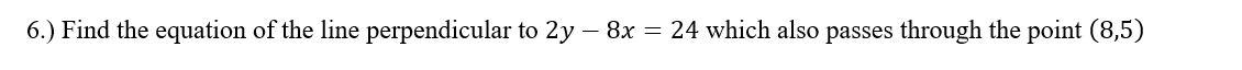 6.) Find the equation of the line perpendicular to 2y – 8x = 24 which also passes through the point (8,5)
