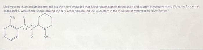 Mepivacaine is an anesthetic that blocks the nerve impulses that deliver pains signals to the brain and is often injected to numb the gums for dental
procedures. What is the shape around the N (1) atom and around the C (2) atom in the structure of mepivacaine given below?
CH₂
해요