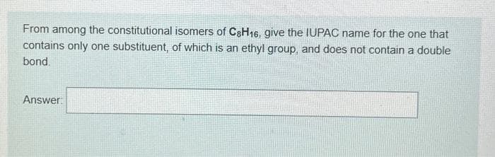 From among the constitutional isomers of C8H16, give the IUPAC name for the one that
contains only one substituent, of which is an ethyl group, and does not contain a double
bond.
Answer: