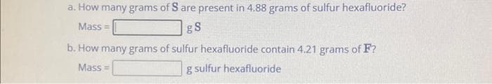 a. How many grams of S are present in 4.88 grams of sulfur hexafluoride?
Mass=
g8
b. How many grams of sulfur hexafluoride contain 4.21 grams of F?
Mass=
g sulfur hexafluoride