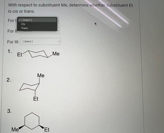 With respect to substituent Me, determine whether substituent Et
is cis or trans.
For
For I
For III: [Select]
1.
2.
3.
[Select]
Cis
Trans
Et
Me
Me
Et
Et
Me