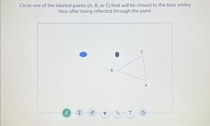 Circle one of the labeled points (A, B, or C) that will be closest to the blue smiley
face after being reflected through the point
B
A
TO