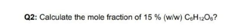 Q2: Calculate the mole fraction of 15 % (w/w) CeH1206?
