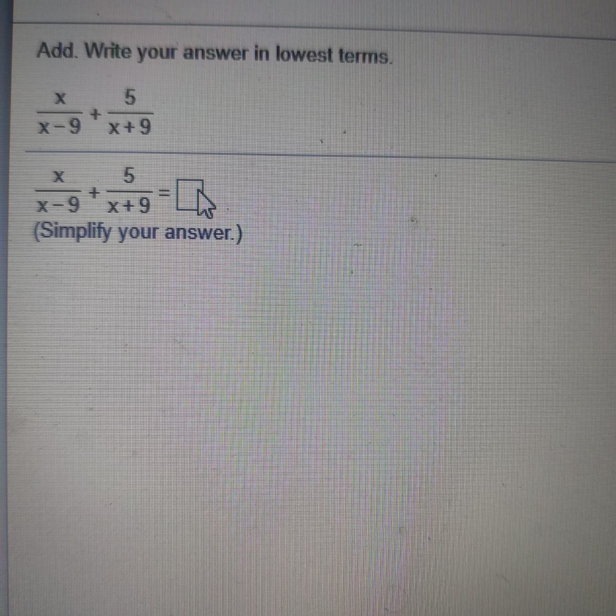 Add. Write your answer in lowest terms.
X-9
x+9
X-9
x+9
(Simplify your answer.)
