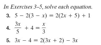 In Exercises 3-5, solve each equation.
3. 5 - 2(3 – x) = 2(2x + 5) + 1
3x
4.
5
*+4-
4 =
5. 3x – 4 = 2(3x + 2) – 3x
