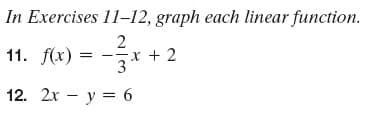In Exercises 11–12, graph each linear function.
2
11. f(x)
x + 2
3
12. 2x – y = 6
|
