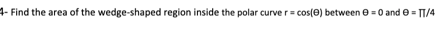 4- Find the area of the wedge-shaped region inside the polar curve r = cos(e) between e = 0 and e = TT/4
