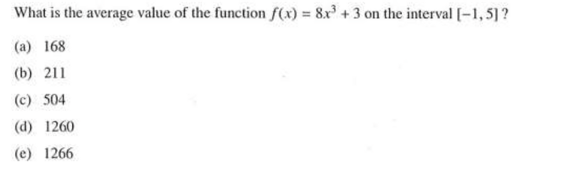 What is the average value of the function f(x) = 8x + 3 on the interval [-1,5]?
%3D
(a) 168
(b) 211
(c) 504
(d) 1260
(e) 1266
