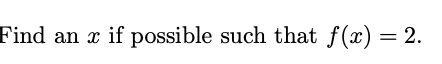 Find an x if possible such that f(x) = 2.
