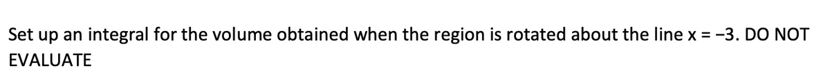 Set up an integral for the volume obtained when the region is rotated about the line x = -3. DO NOT
EVALUATE
